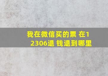 我在微信买的票 在12306退 钱退到哪里